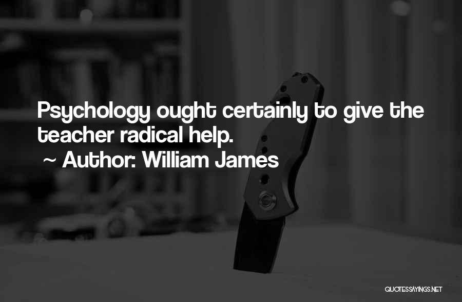 William James Quotes: Psychology Ought Certainly To Give The Teacher Radical Help.