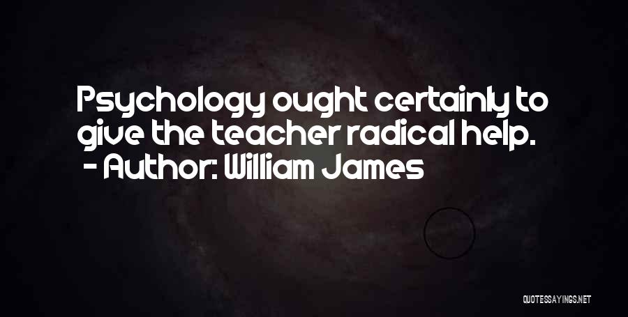 William James Quotes: Psychology Ought Certainly To Give The Teacher Radical Help.