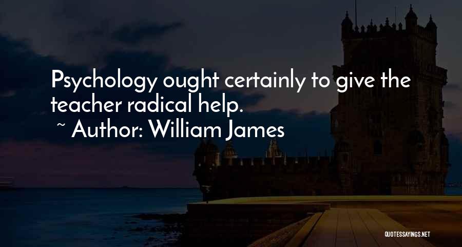 William James Quotes: Psychology Ought Certainly To Give The Teacher Radical Help.