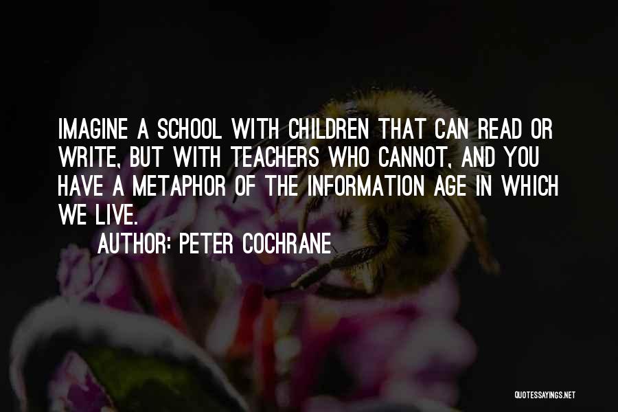 Peter Cochrane Quotes: Imagine A School With Children That Can Read Or Write, But With Teachers Who Cannot, And You Have A Metaphor