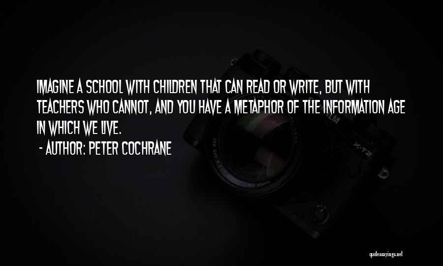 Peter Cochrane Quotes: Imagine A School With Children That Can Read Or Write, But With Teachers Who Cannot, And You Have A Metaphor