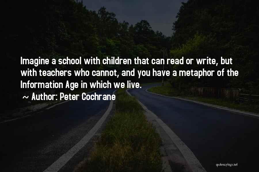 Peter Cochrane Quotes: Imagine A School With Children That Can Read Or Write, But With Teachers Who Cannot, And You Have A Metaphor