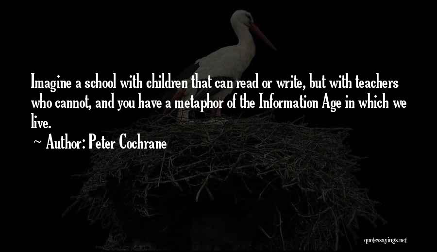 Peter Cochrane Quotes: Imagine A School With Children That Can Read Or Write, But With Teachers Who Cannot, And You Have A Metaphor