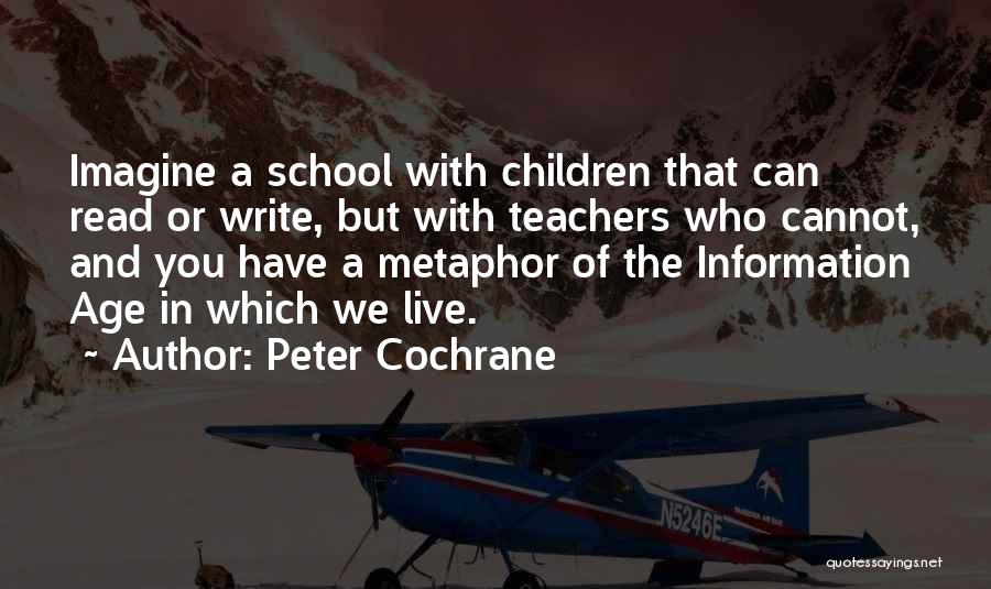 Peter Cochrane Quotes: Imagine A School With Children That Can Read Or Write, But With Teachers Who Cannot, And You Have A Metaphor