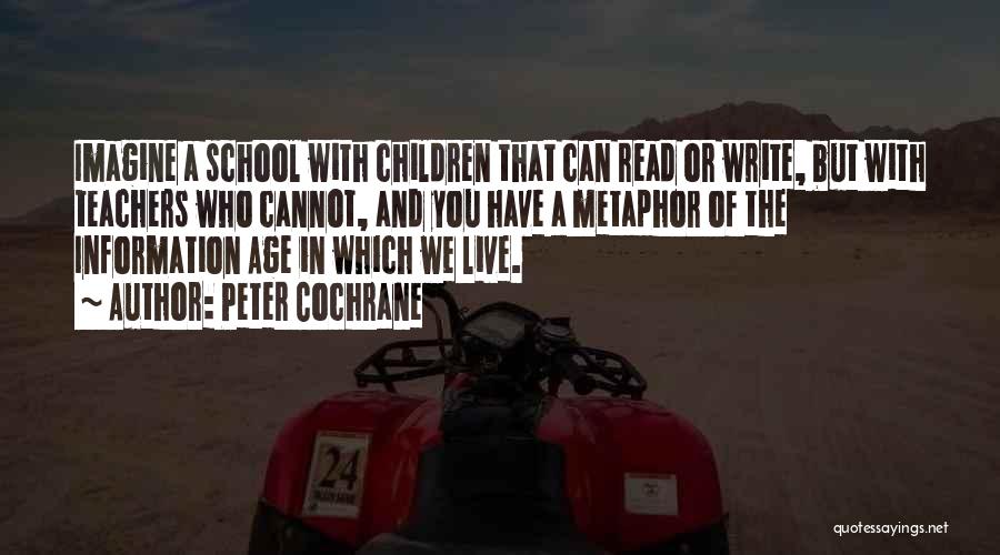 Peter Cochrane Quotes: Imagine A School With Children That Can Read Or Write, But With Teachers Who Cannot, And You Have A Metaphor