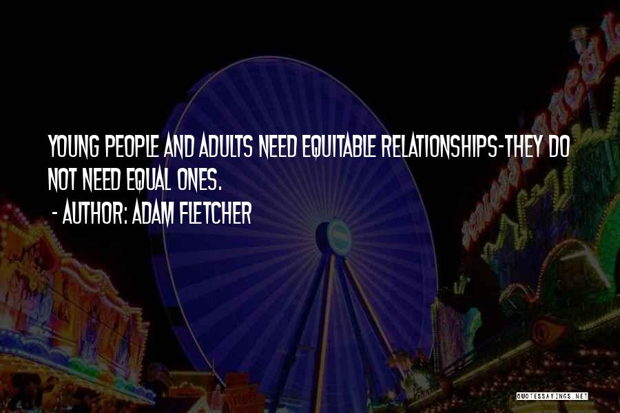 Adam Fletcher Quotes: Young People And Adults Need Equitable Relationships-they Do Not Need Equal Ones.