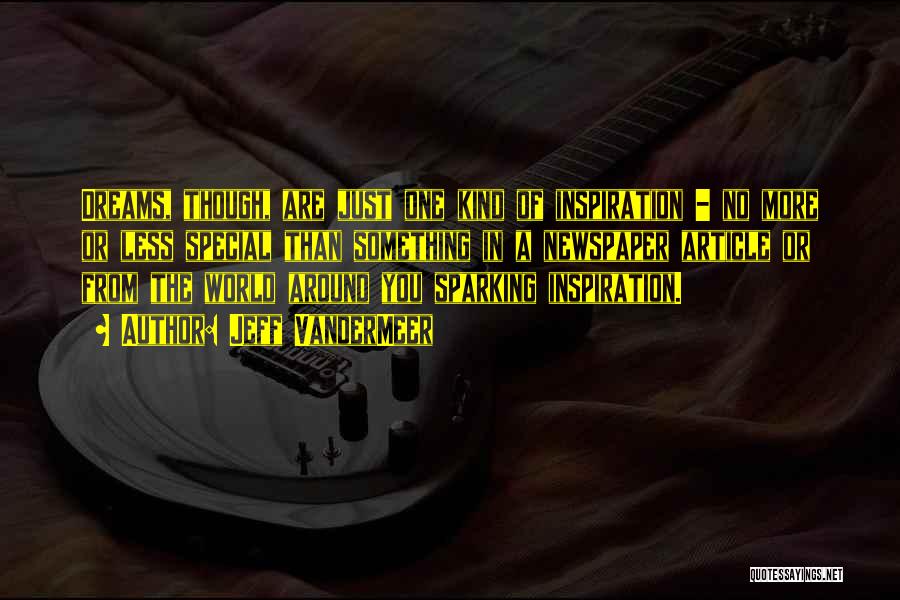 Jeff VanderMeer Quotes: Dreams, Though, Are Just One Kind Of Inspiration - No More Or Less Special Than Something In A Newspaper Article
