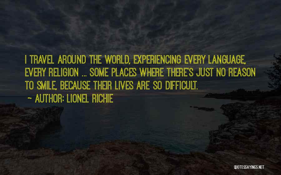 Lionel Richie Quotes: I Travel Around The World, Experiencing Every Language, Every Religion ... Some Places Where There's Just No Reason To Smile,