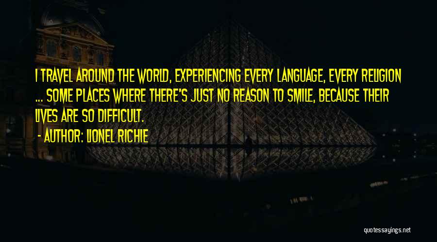 Lionel Richie Quotes: I Travel Around The World, Experiencing Every Language, Every Religion ... Some Places Where There's Just No Reason To Smile,