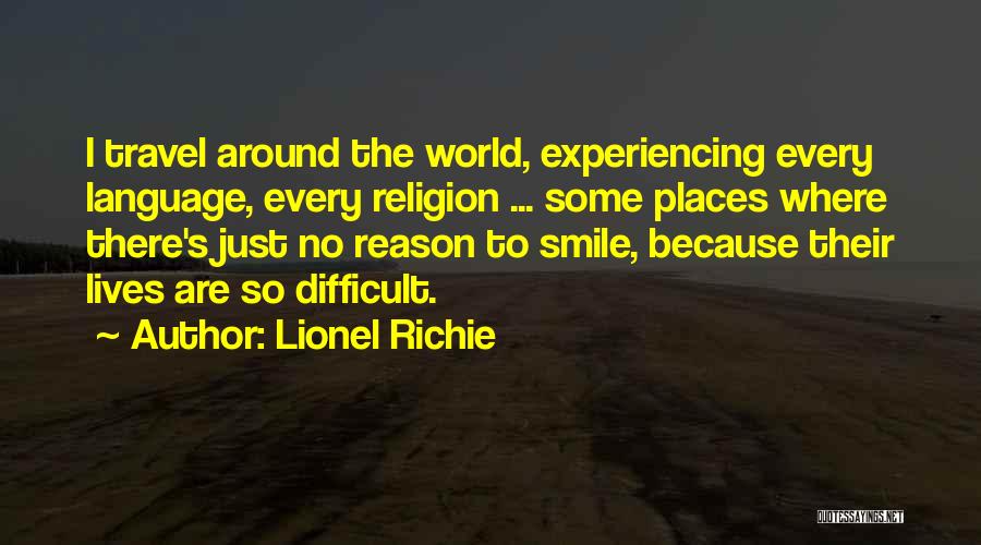 Lionel Richie Quotes: I Travel Around The World, Experiencing Every Language, Every Religion ... Some Places Where There's Just No Reason To Smile,