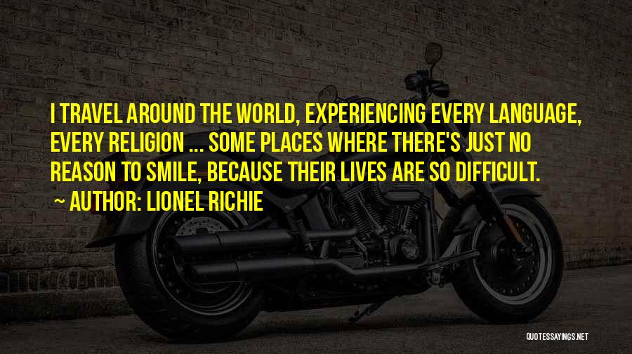 Lionel Richie Quotes: I Travel Around The World, Experiencing Every Language, Every Religion ... Some Places Where There's Just No Reason To Smile,