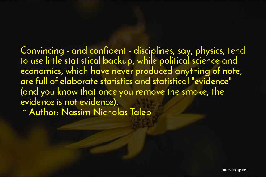 Nassim Nicholas Taleb Quotes: Convincing - And Confident - Disciplines, Say, Physics, Tend To Use Little Statistical Backup, While Political Science And Economics, Which