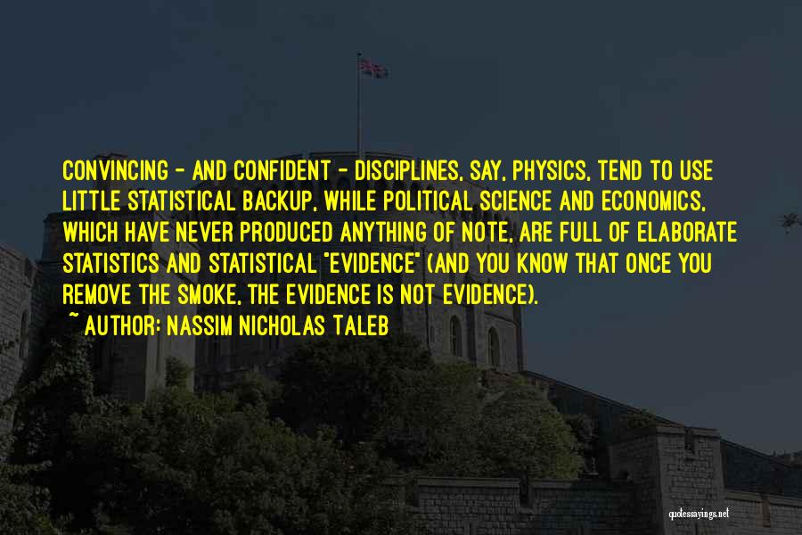 Nassim Nicholas Taleb Quotes: Convincing - And Confident - Disciplines, Say, Physics, Tend To Use Little Statistical Backup, While Political Science And Economics, Which
