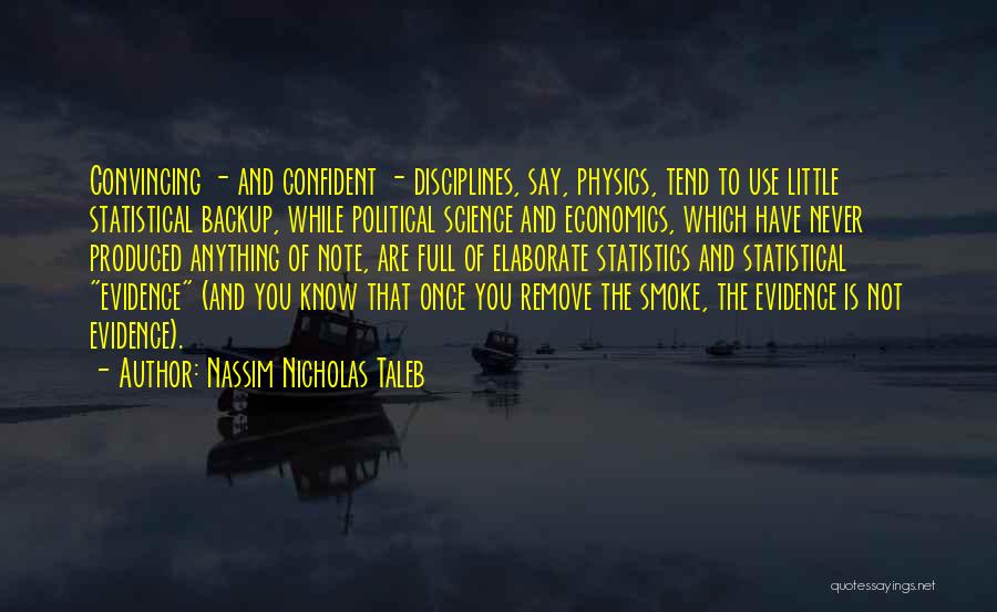 Nassim Nicholas Taleb Quotes: Convincing - And Confident - Disciplines, Say, Physics, Tend To Use Little Statistical Backup, While Political Science And Economics, Which
