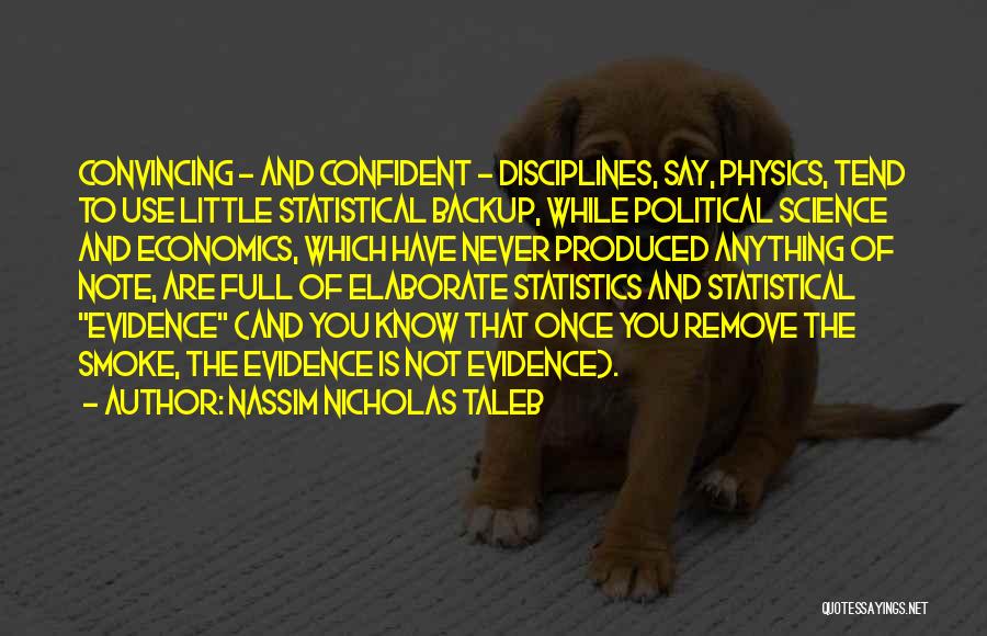 Nassim Nicholas Taleb Quotes: Convincing - And Confident - Disciplines, Say, Physics, Tend To Use Little Statistical Backup, While Political Science And Economics, Which