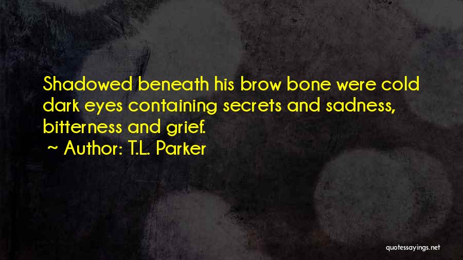 T.L. Parker Quotes: Shadowed Beneath His Brow Bone Were Cold Dark Eyes Containing Secrets And Sadness, Bitterness And Grief.