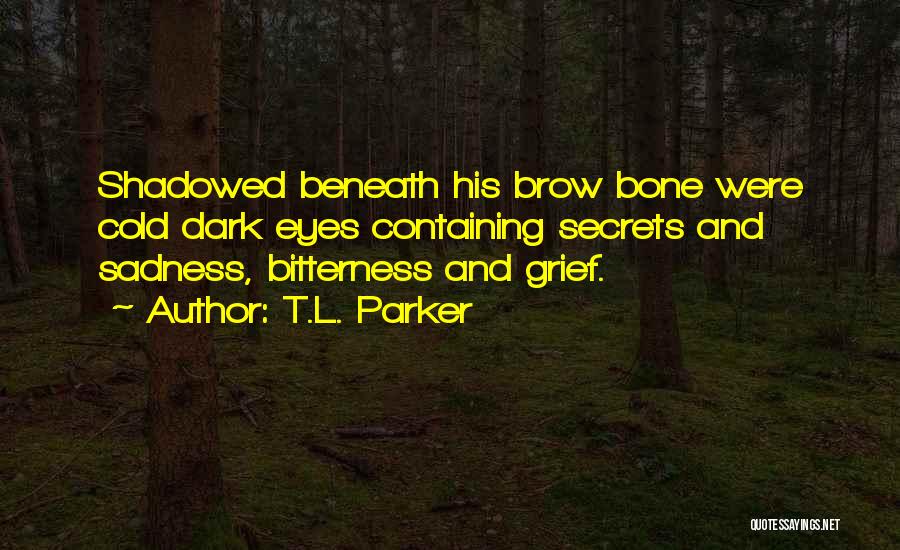 T.L. Parker Quotes: Shadowed Beneath His Brow Bone Were Cold Dark Eyes Containing Secrets And Sadness, Bitterness And Grief.