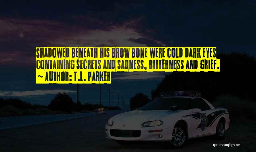 T.L. Parker Quotes: Shadowed Beneath His Brow Bone Were Cold Dark Eyes Containing Secrets And Sadness, Bitterness And Grief.