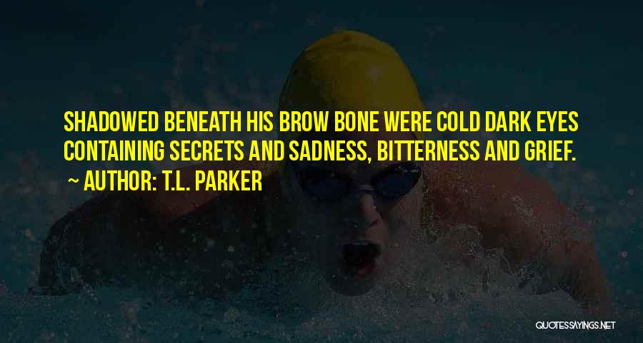 T.L. Parker Quotes: Shadowed Beneath His Brow Bone Were Cold Dark Eyes Containing Secrets And Sadness, Bitterness And Grief.