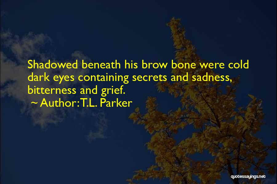 T.L. Parker Quotes: Shadowed Beneath His Brow Bone Were Cold Dark Eyes Containing Secrets And Sadness, Bitterness And Grief.