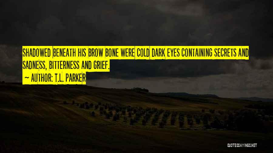 T.L. Parker Quotes: Shadowed Beneath His Brow Bone Were Cold Dark Eyes Containing Secrets And Sadness, Bitterness And Grief.