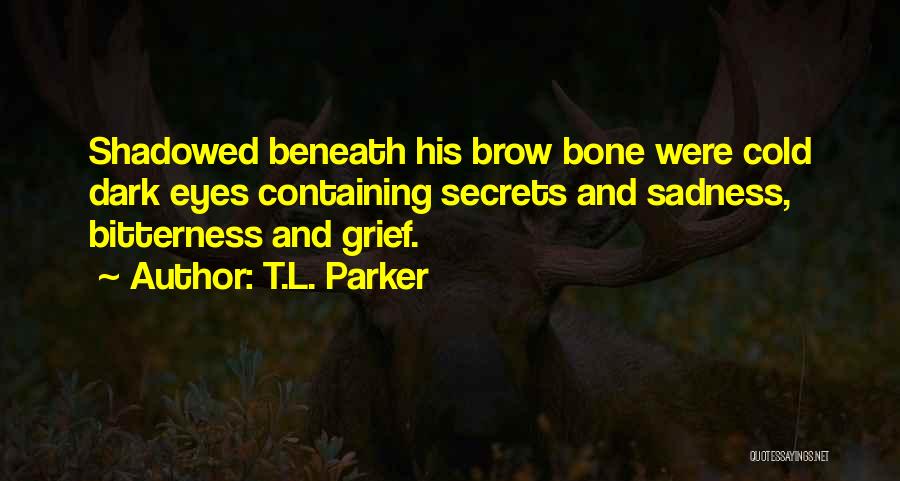 T.L. Parker Quotes: Shadowed Beneath His Brow Bone Were Cold Dark Eyes Containing Secrets And Sadness, Bitterness And Grief.