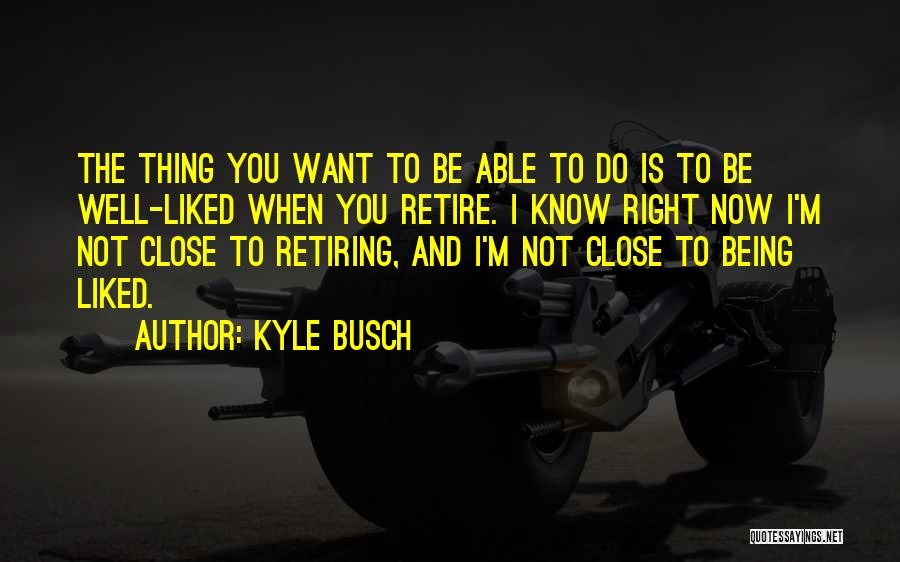 Kyle Busch Quotes: The Thing You Want To Be Able To Do Is To Be Well-liked When You Retire. I Know Right Now