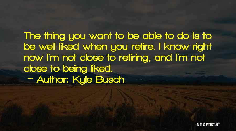 Kyle Busch Quotes: The Thing You Want To Be Able To Do Is To Be Well-liked When You Retire. I Know Right Now