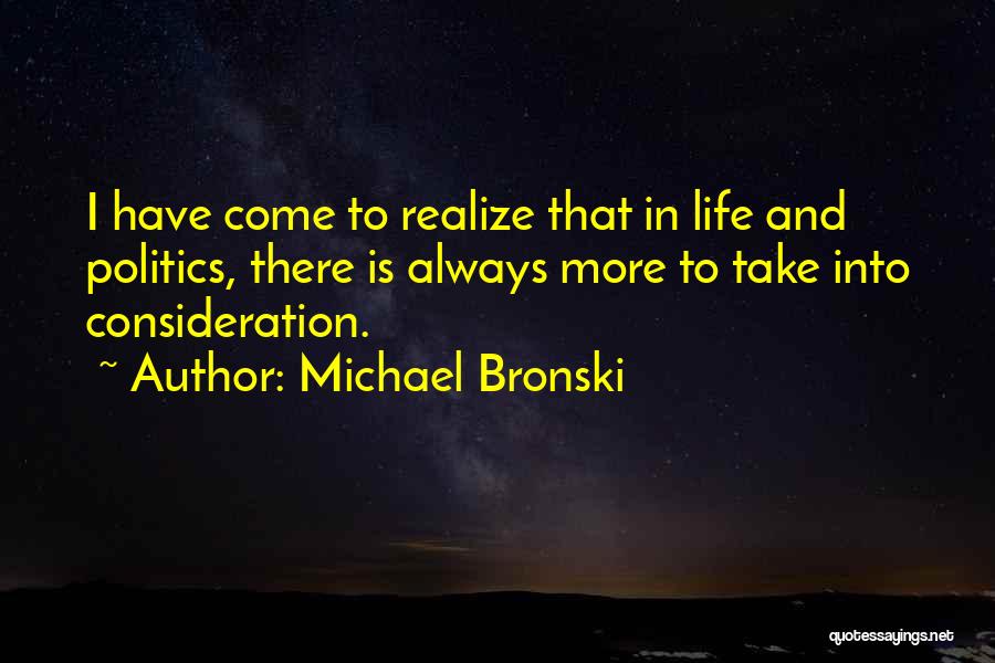 Michael Bronski Quotes: I Have Come To Realize That In Life And Politics, There Is Always More To Take Into Consideration.