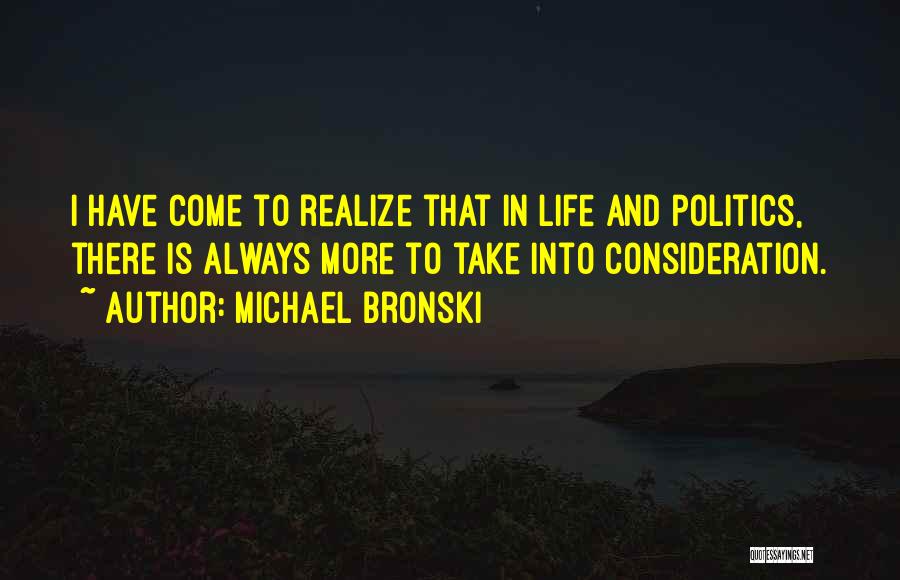 Michael Bronski Quotes: I Have Come To Realize That In Life And Politics, There Is Always More To Take Into Consideration.