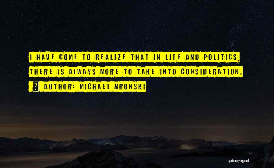 Michael Bronski Quotes: I Have Come To Realize That In Life And Politics, There Is Always More To Take Into Consideration.