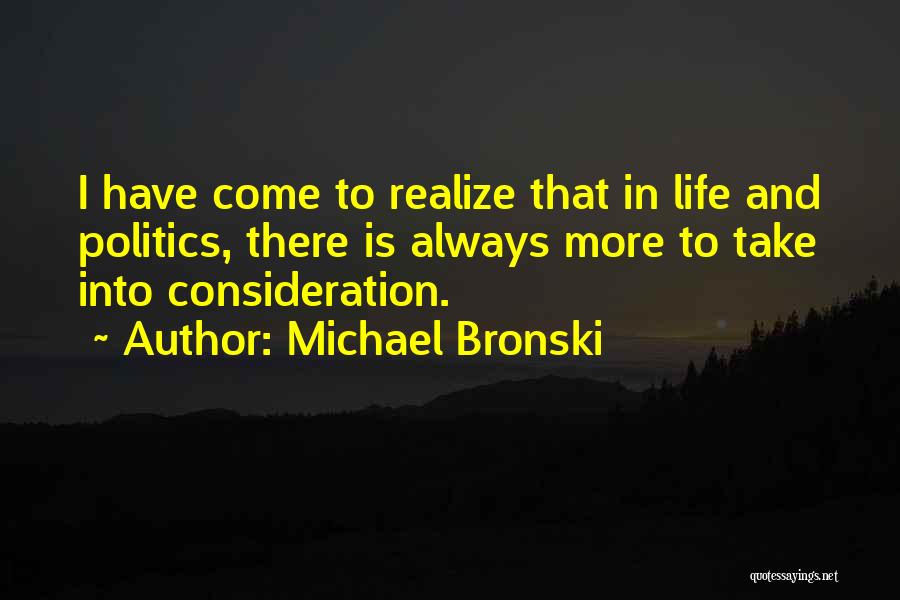 Michael Bronski Quotes: I Have Come To Realize That In Life And Politics, There Is Always More To Take Into Consideration.