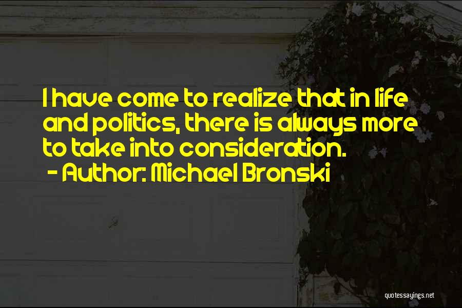 Michael Bronski Quotes: I Have Come To Realize That In Life And Politics, There Is Always More To Take Into Consideration.