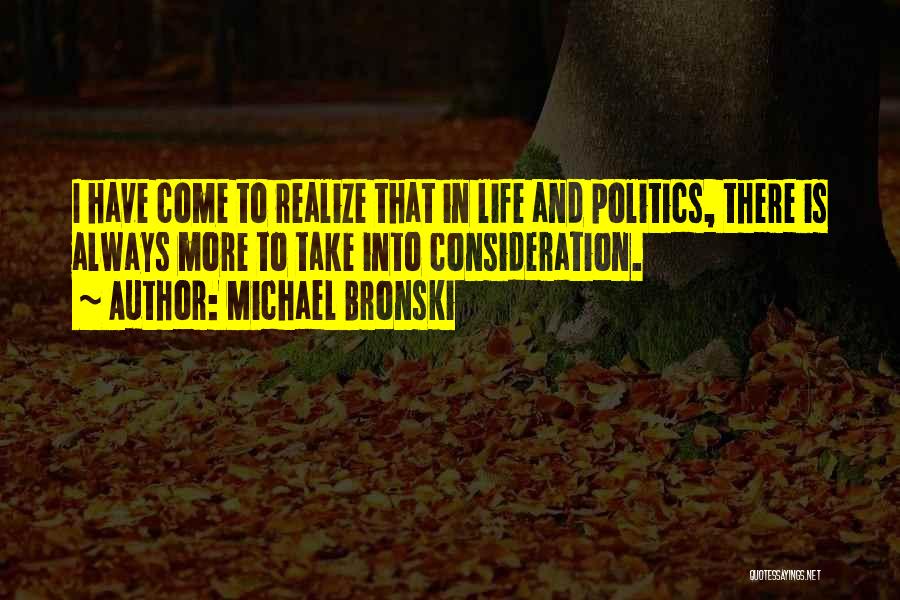 Michael Bronski Quotes: I Have Come To Realize That In Life And Politics, There Is Always More To Take Into Consideration.