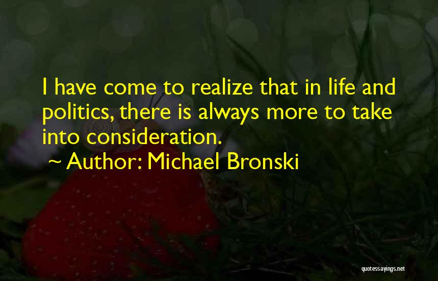 Michael Bronski Quotes: I Have Come To Realize That In Life And Politics, There Is Always More To Take Into Consideration.