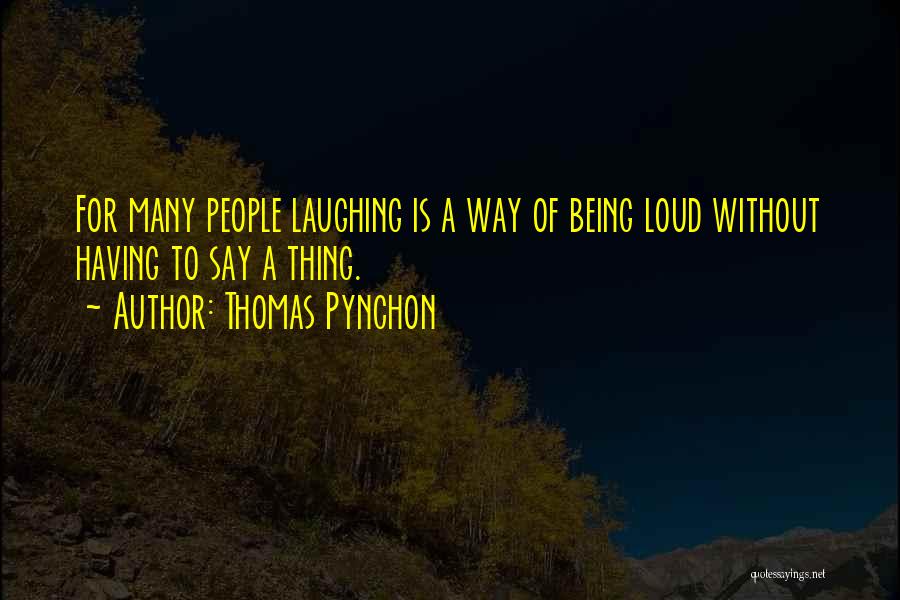 Thomas Pynchon Quotes: For Many People Laughing Is A Way Of Being Loud Without Having To Say A Thing.