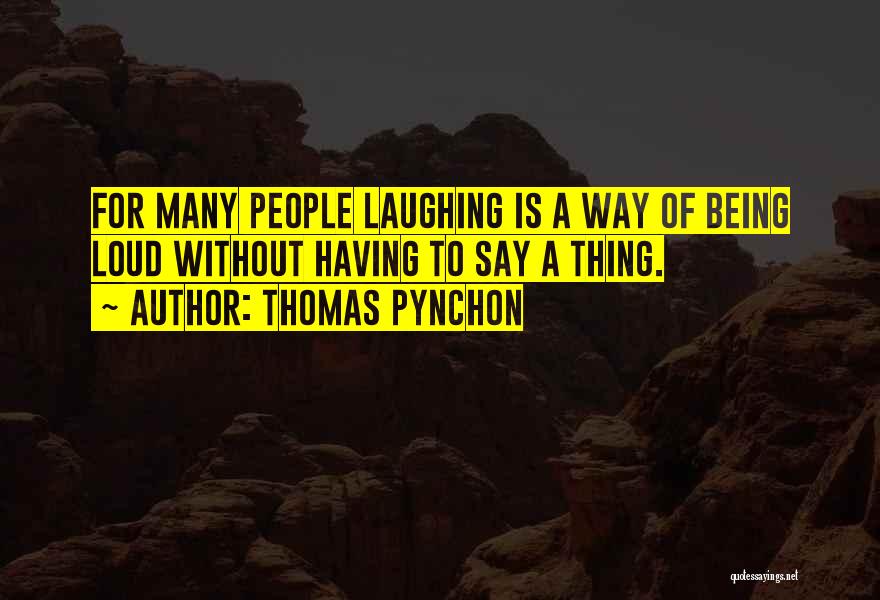 Thomas Pynchon Quotes: For Many People Laughing Is A Way Of Being Loud Without Having To Say A Thing.