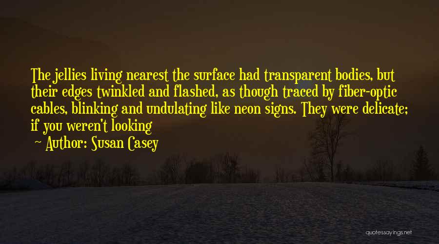 Susan Casey Quotes: The Jellies Living Nearest The Surface Had Transparent Bodies, But Their Edges Twinkled And Flashed, As Though Traced By Fiber-optic