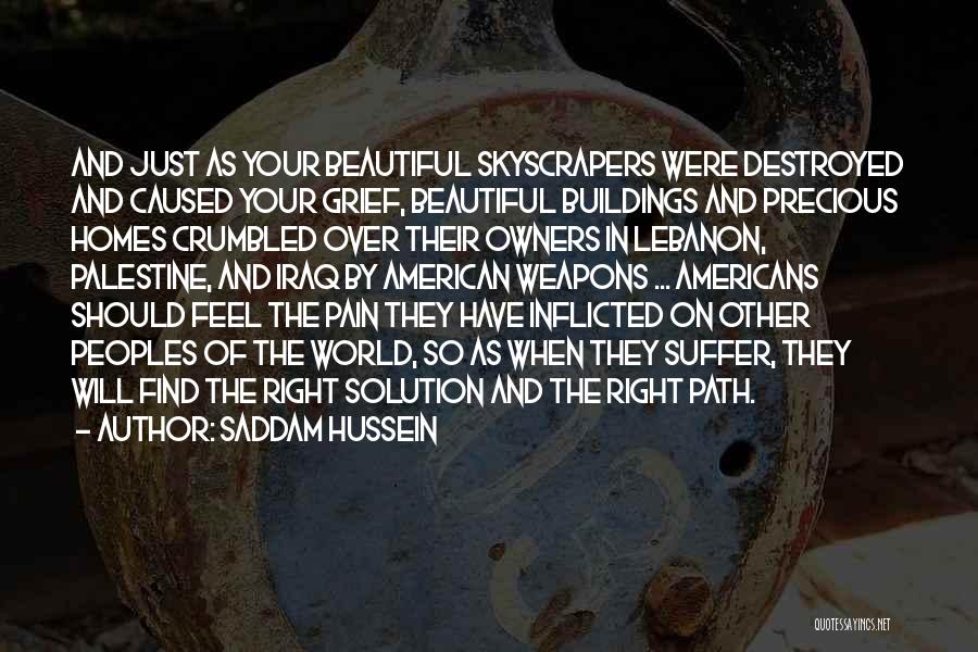 Saddam Hussein Quotes: And Just As Your Beautiful Skyscrapers Were Destroyed And Caused Your Grief, Beautiful Buildings And Precious Homes Crumbled Over Their