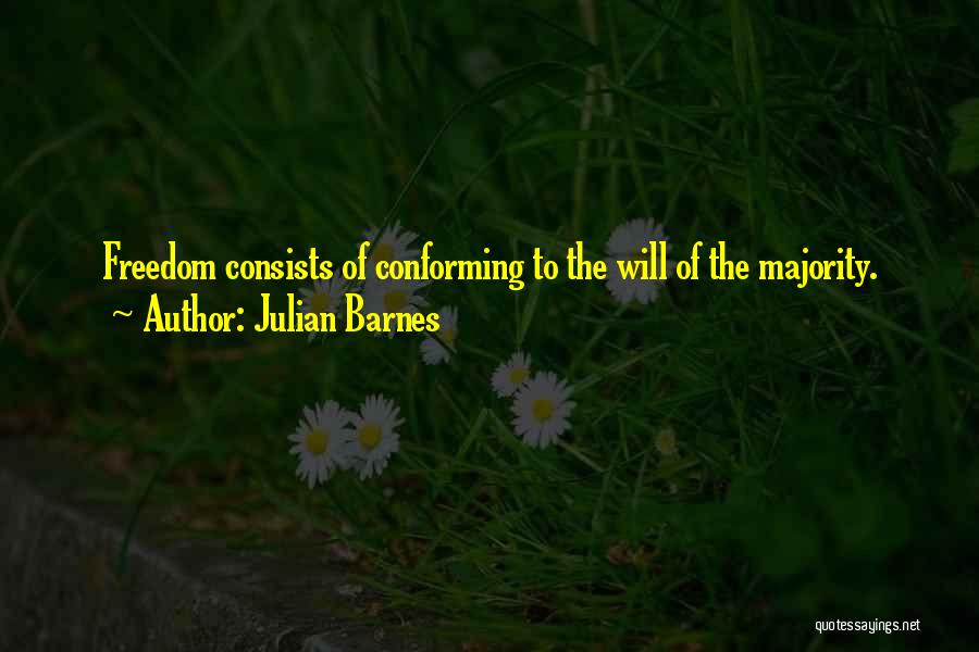 Julian Barnes Quotes: Freedom Consists Of Conforming To The Will Of The Majority.