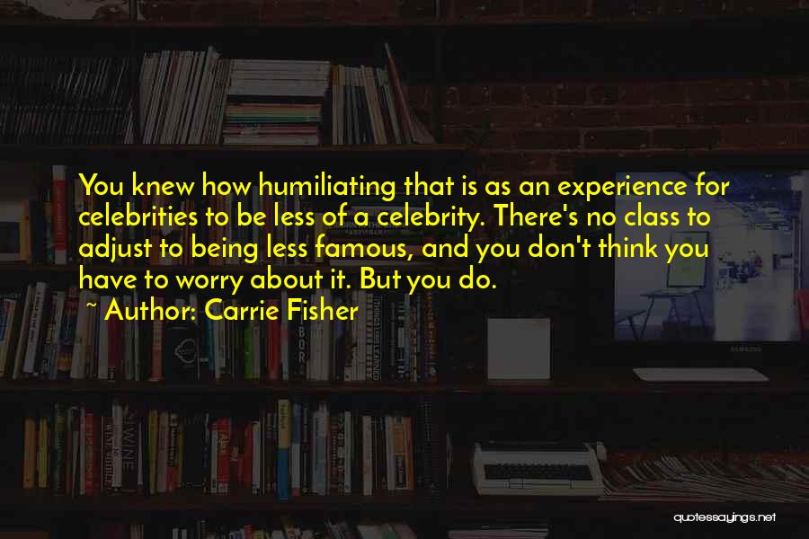 Carrie Fisher Quotes: You Knew How Humiliating That Is As An Experience For Celebrities To Be Less Of A Celebrity. There's No Class