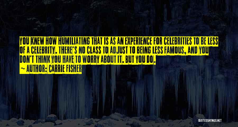 Carrie Fisher Quotes: You Knew How Humiliating That Is As An Experience For Celebrities To Be Less Of A Celebrity. There's No Class