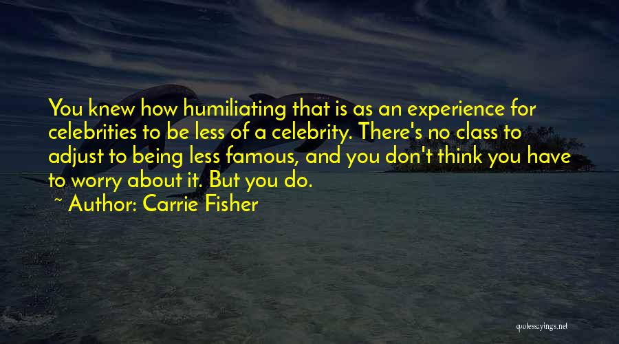 Carrie Fisher Quotes: You Knew How Humiliating That Is As An Experience For Celebrities To Be Less Of A Celebrity. There's No Class