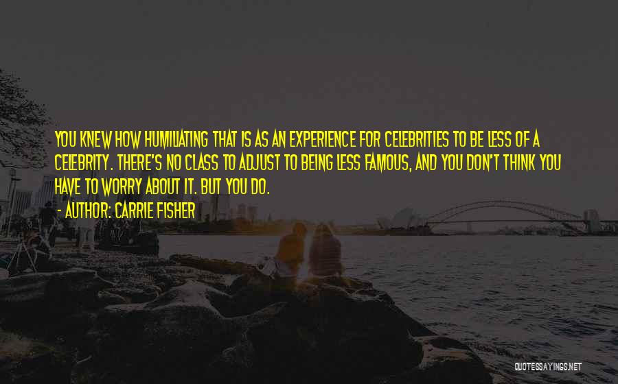 Carrie Fisher Quotes: You Knew How Humiliating That Is As An Experience For Celebrities To Be Less Of A Celebrity. There's No Class