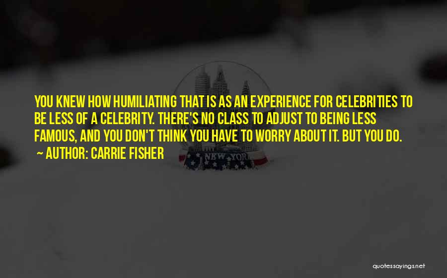 Carrie Fisher Quotes: You Knew How Humiliating That Is As An Experience For Celebrities To Be Less Of A Celebrity. There's No Class