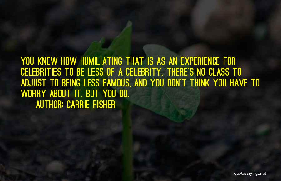 Carrie Fisher Quotes: You Knew How Humiliating That Is As An Experience For Celebrities To Be Less Of A Celebrity. There's No Class