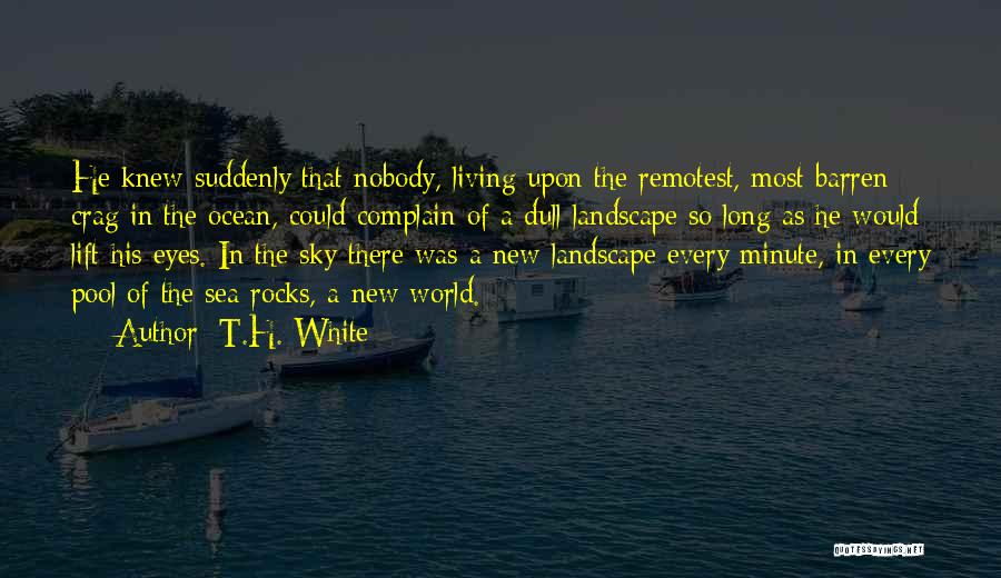 T.H. White Quotes: He Knew Suddenly That Nobody, Living Upon The Remotest, Most Barren Crag In The Ocean, Could Complain Of A Dull