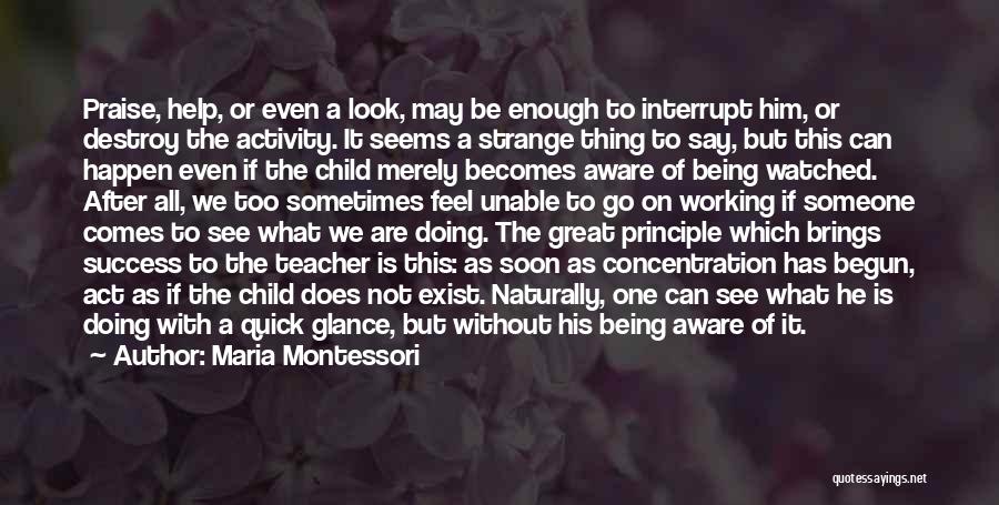 Maria Montessori Quotes: Praise, Help, Or Even A Look, May Be Enough To Interrupt Him, Or Destroy The Activity. It Seems A Strange