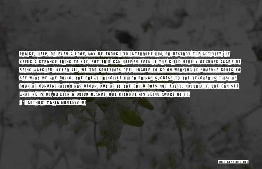Maria Montessori Quotes: Praise, Help, Or Even A Look, May Be Enough To Interrupt Him, Or Destroy The Activity. It Seems A Strange
