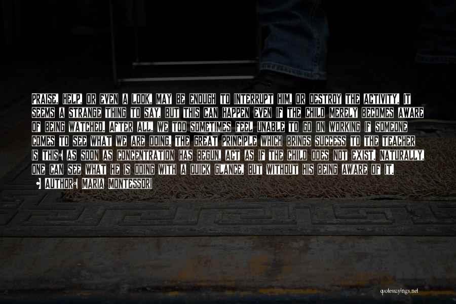 Maria Montessori Quotes: Praise, Help, Or Even A Look, May Be Enough To Interrupt Him, Or Destroy The Activity. It Seems A Strange